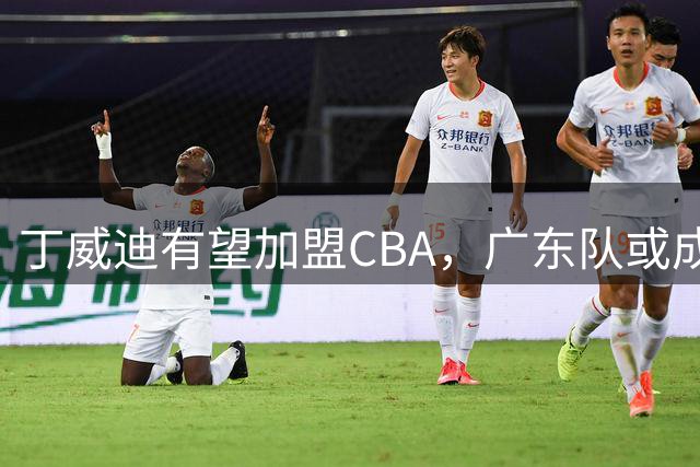 丁威迪有望加盟CBA，广东队或成首选